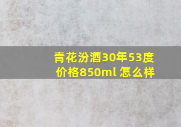 青花汾酒30年53度价格850ml 怎么样